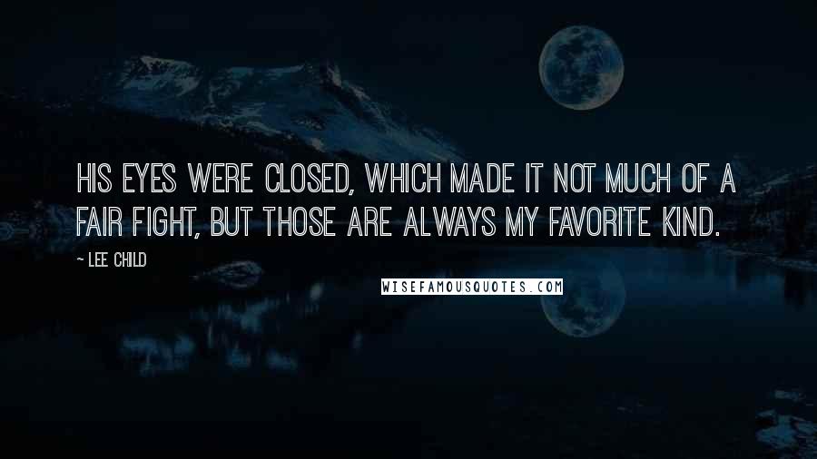 Lee Child Quotes: His eyes were closed, which made it not much of a fair fight, but those are always my favorite kind.