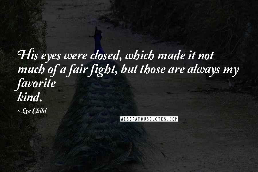 Lee Child Quotes: His eyes were closed, which made it not much of a fair fight, but those are always my favorite kind.