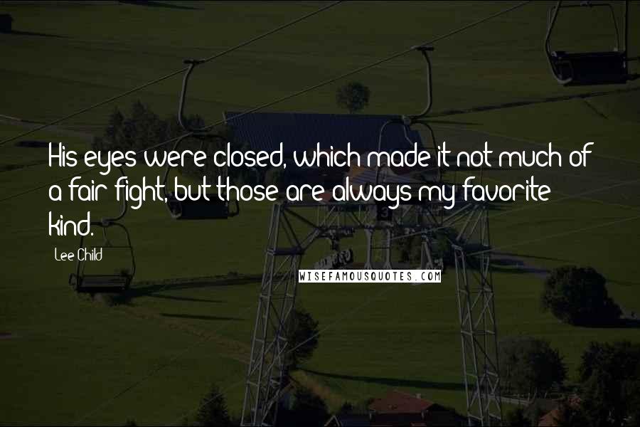 Lee Child Quotes: His eyes were closed, which made it not much of a fair fight, but those are always my favorite kind.