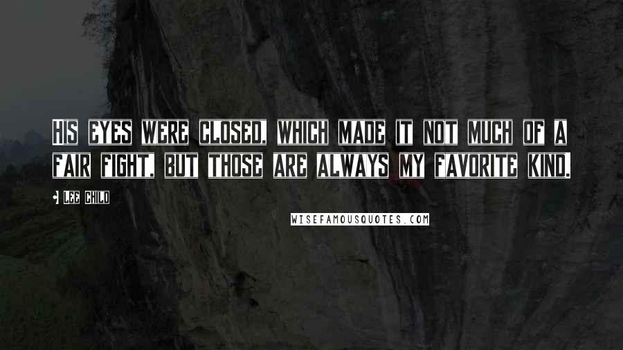 Lee Child Quotes: His eyes were closed, which made it not much of a fair fight, but those are always my favorite kind.