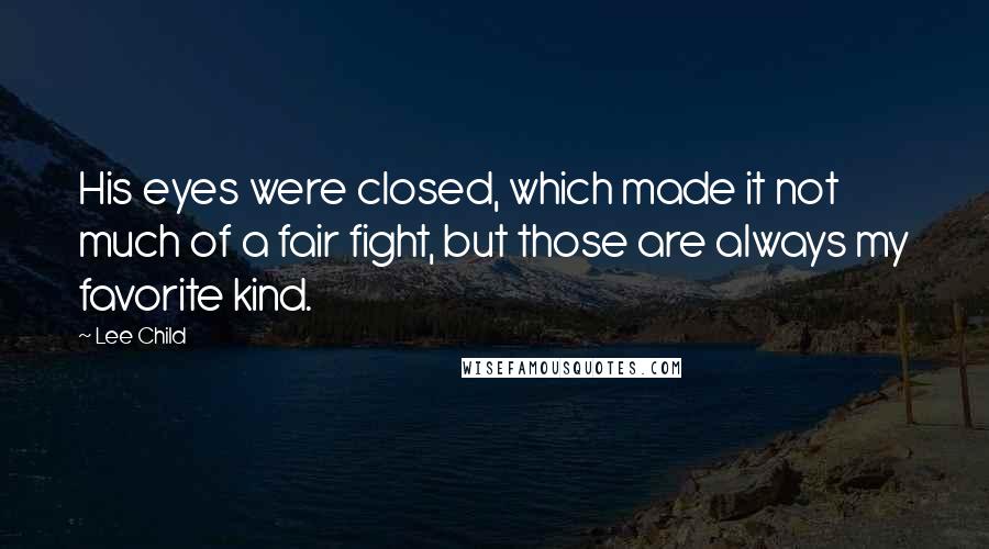 Lee Child Quotes: His eyes were closed, which made it not much of a fair fight, but those are always my favorite kind.