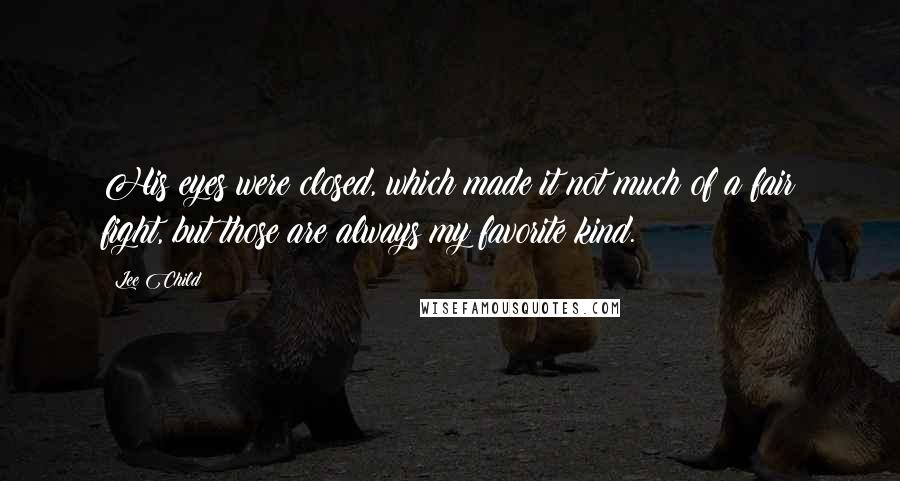 Lee Child Quotes: His eyes were closed, which made it not much of a fair fight, but those are always my favorite kind.
