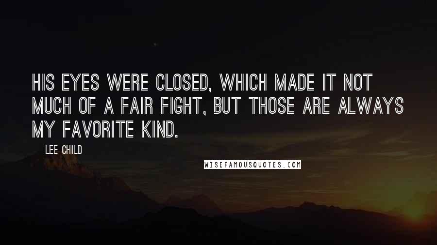 Lee Child Quotes: His eyes were closed, which made it not much of a fair fight, but those are always my favorite kind.