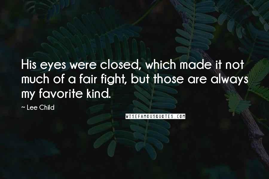 Lee Child Quotes: His eyes were closed, which made it not much of a fair fight, but those are always my favorite kind.