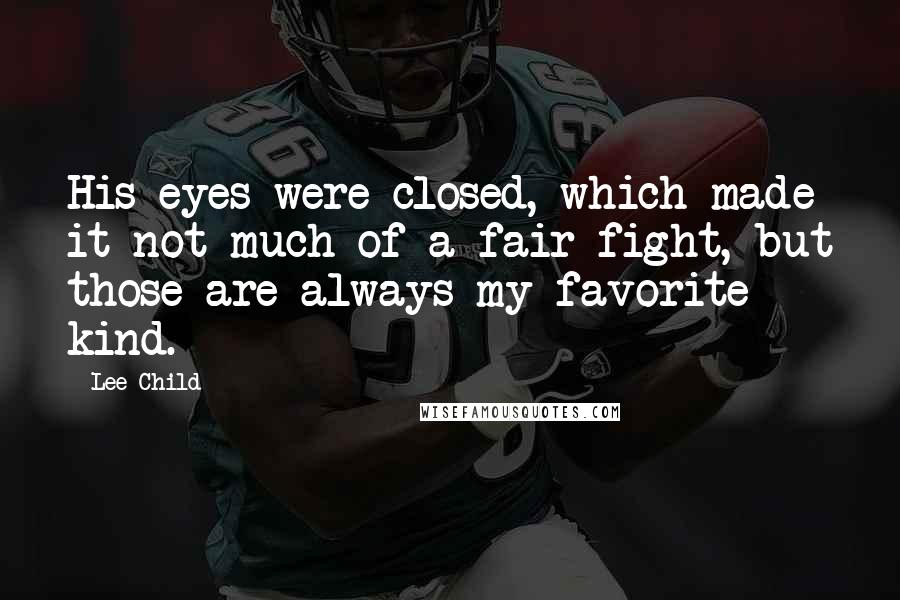 Lee Child Quotes: His eyes were closed, which made it not much of a fair fight, but those are always my favorite kind.