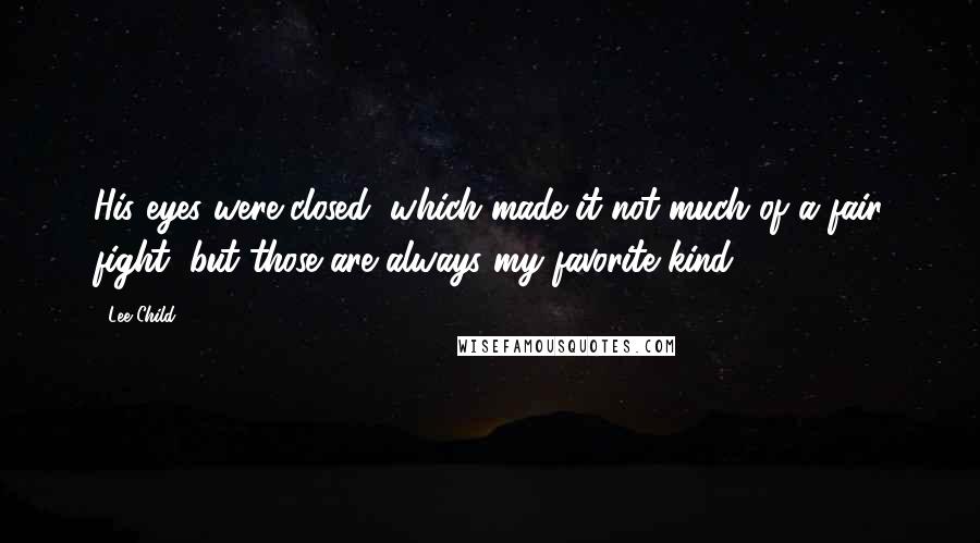 Lee Child Quotes: His eyes were closed, which made it not much of a fair fight, but those are always my favorite kind.