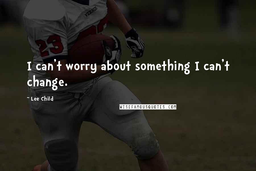 Lee Child Quotes: I can't worry about something I can't change.