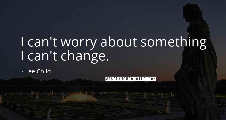 Lee Child Quotes: I can't worry about something I can't change.