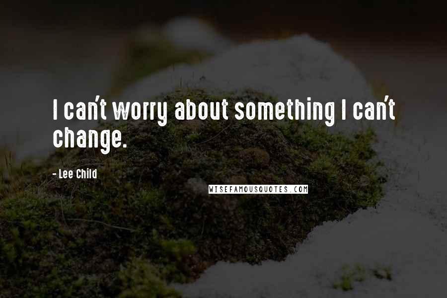 Lee Child Quotes: I can't worry about something I can't change.