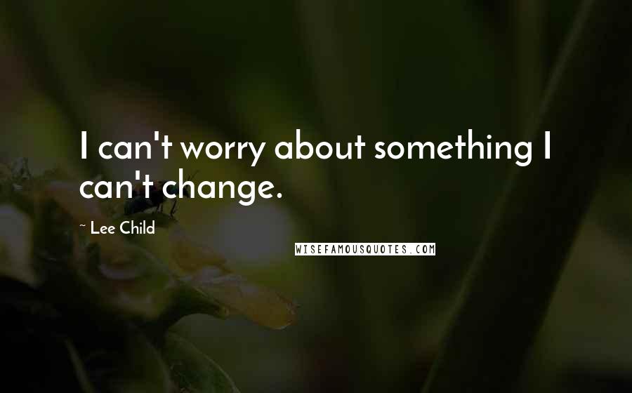 Lee Child Quotes: I can't worry about something I can't change.