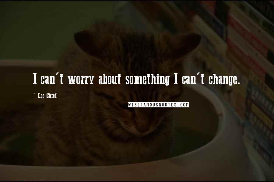 Lee Child Quotes: I can't worry about something I can't change.