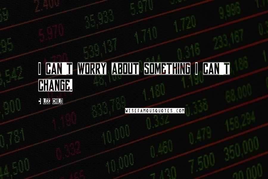 Lee Child Quotes: I can't worry about something I can't change.