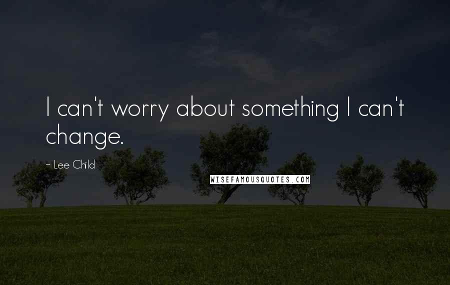 Lee Child Quotes: I can't worry about something I can't change.