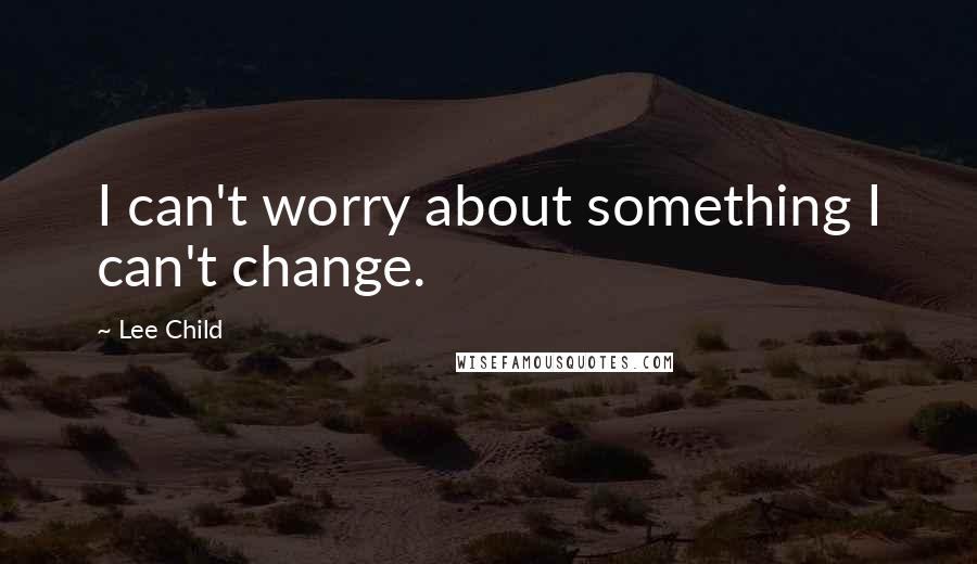 Lee Child Quotes: I can't worry about something I can't change.