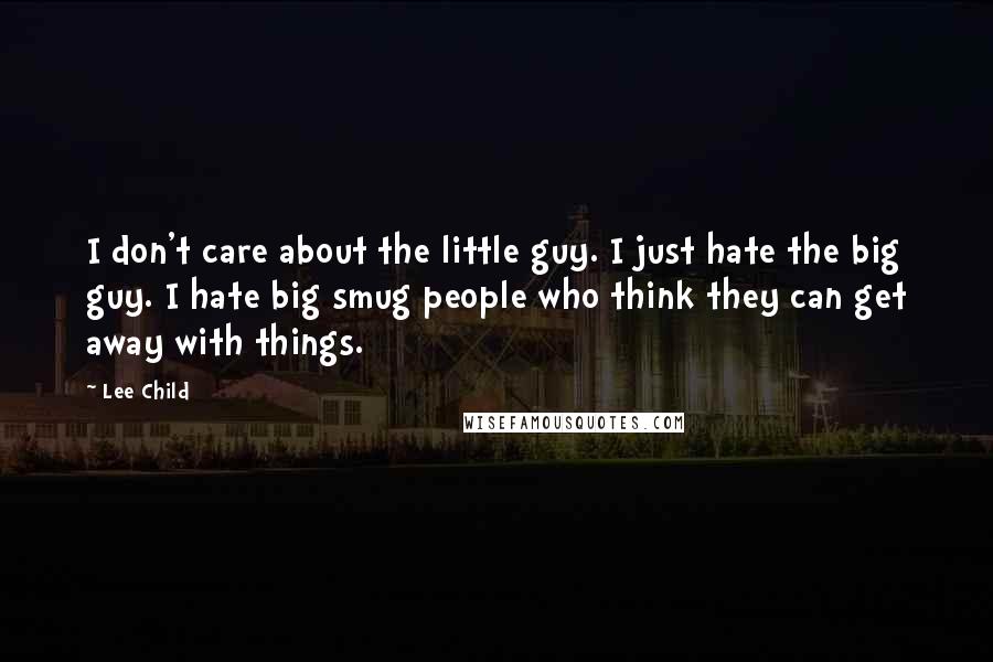 Lee Child Quotes: I don't care about the little guy. I just hate the big guy. I hate big smug people who think they can get away with things.