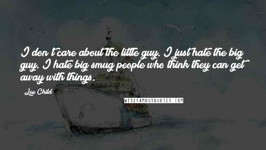 Lee Child Quotes: I don't care about the little guy. I just hate the big guy. I hate big smug people who think they can get away with things.