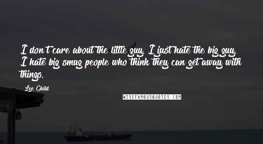 Lee Child Quotes: I don't care about the little guy. I just hate the big guy. I hate big smug people who think they can get away with things.