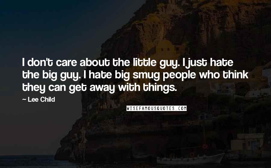 Lee Child Quotes: I don't care about the little guy. I just hate the big guy. I hate big smug people who think they can get away with things.