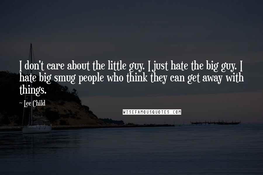 Lee Child Quotes: I don't care about the little guy. I just hate the big guy. I hate big smug people who think they can get away with things.