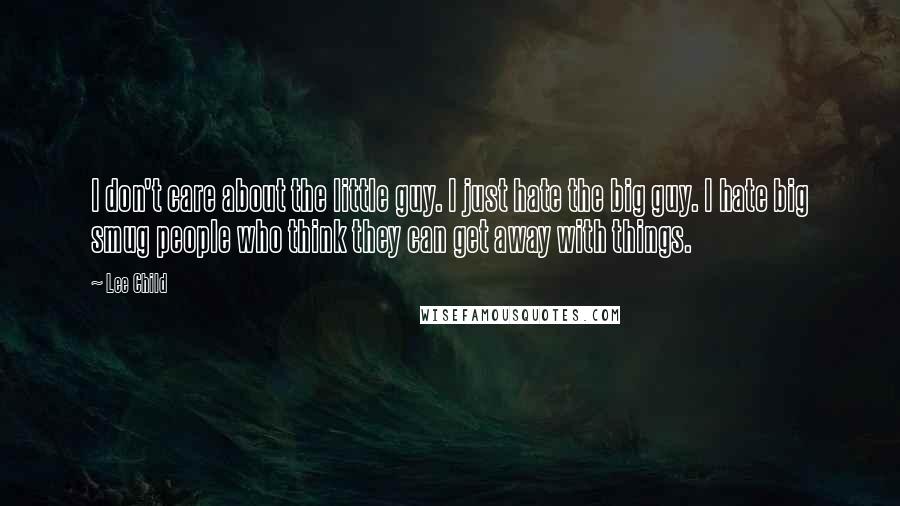 Lee Child Quotes: I don't care about the little guy. I just hate the big guy. I hate big smug people who think they can get away with things.