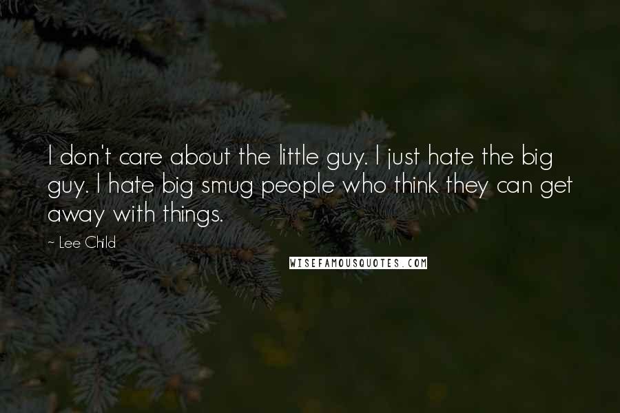 Lee Child Quotes: I don't care about the little guy. I just hate the big guy. I hate big smug people who think they can get away with things.