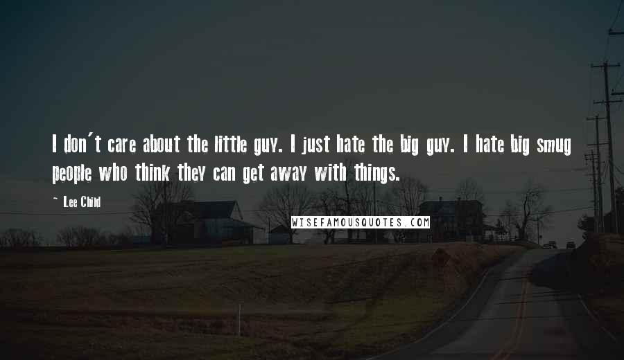 Lee Child Quotes: I don't care about the little guy. I just hate the big guy. I hate big smug people who think they can get away with things.