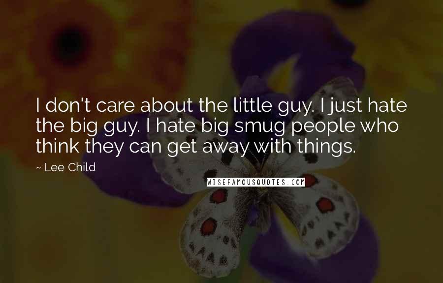 Lee Child Quotes: I don't care about the little guy. I just hate the big guy. I hate big smug people who think they can get away with things.