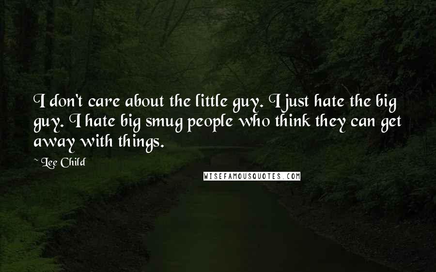 Lee Child Quotes: I don't care about the little guy. I just hate the big guy. I hate big smug people who think they can get away with things.