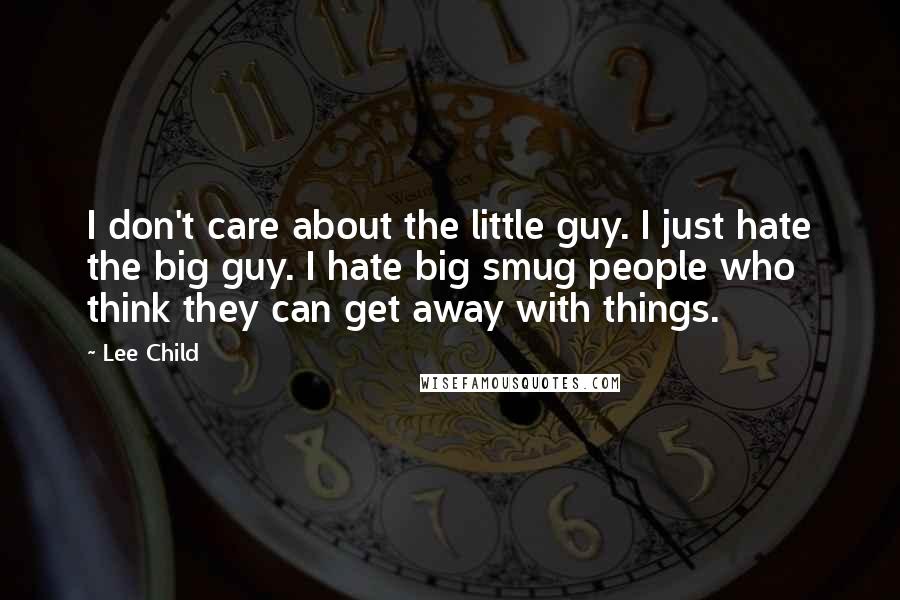 Lee Child Quotes: I don't care about the little guy. I just hate the big guy. I hate big smug people who think they can get away with things.