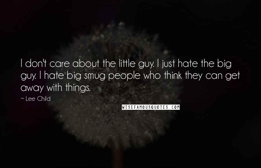 Lee Child Quotes: I don't care about the little guy. I just hate the big guy. I hate big smug people who think they can get away with things.