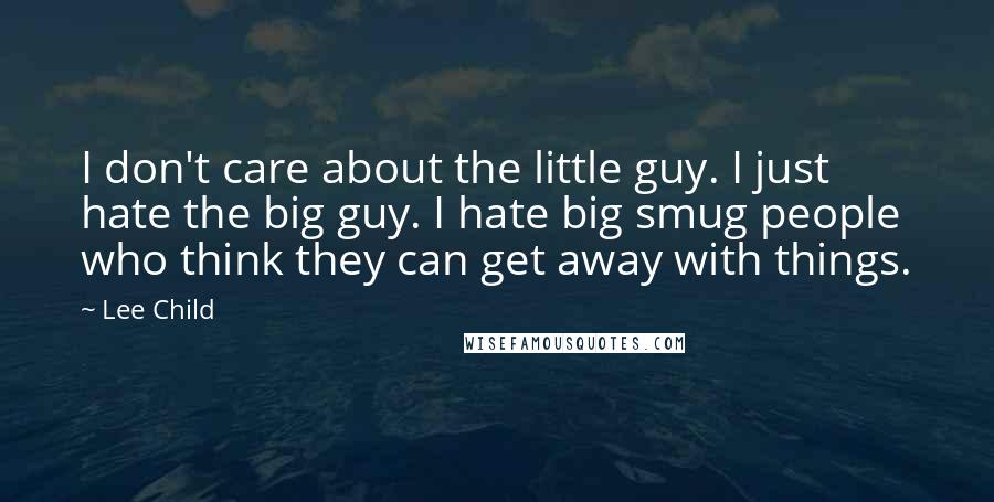 Lee Child Quotes: I don't care about the little guy. I just hate the big guy. I hate big smug people who think they can get away with things.