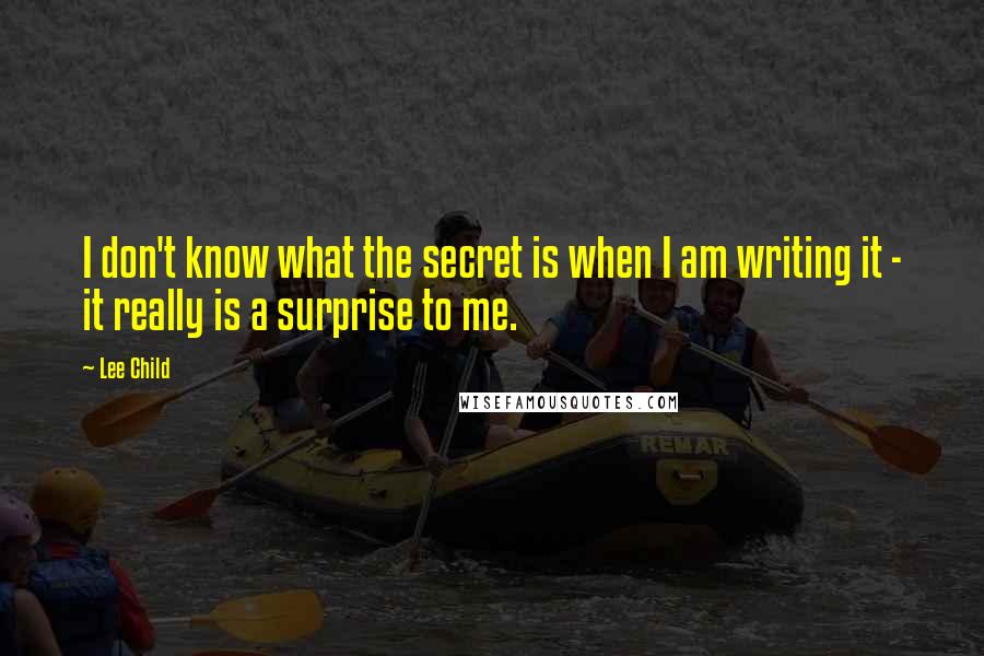 Lee Child Quotes: I don't know what the secret is when I am writing it - it really is a surprise to me.