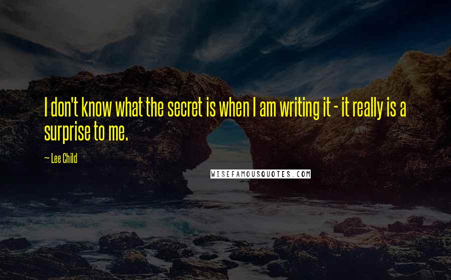 Lee Child Quotes: I don't know what the secret is when I am writing it - it really is a surprise to me.