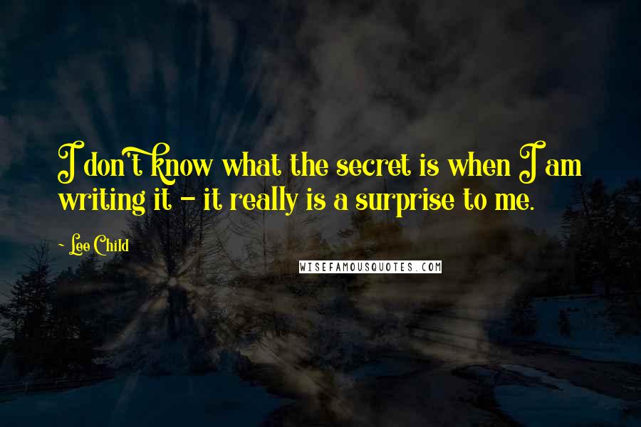 Lee Child Quotes: I don't know what the secret is when I am writing it - it really is a surprise to me.