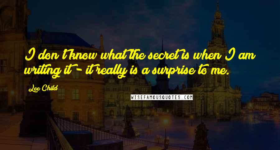 Lee Child Quotes: I don't know what the secret is when I am writing it - it really is a surprise to me.