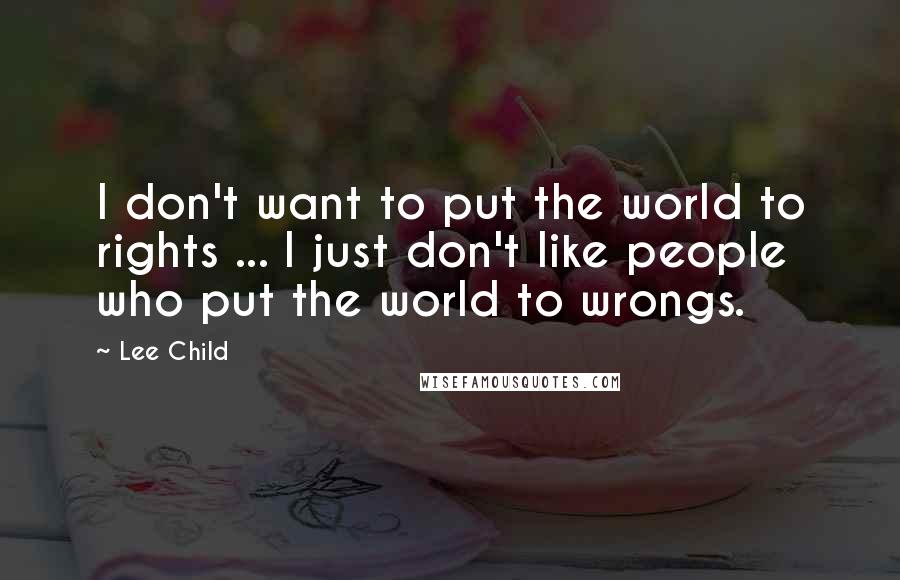 Lee Child Quotes: I don't want to put the world to rights ... I just don't like people who put the world to wrongs.