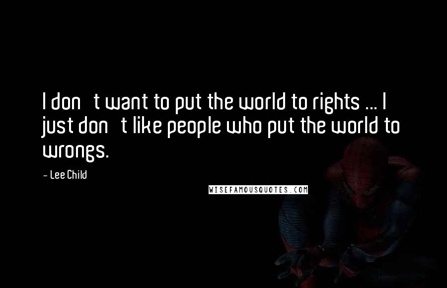 Lee Child Quotes: I don't want to put the world to rights ... I just don't like people who put the world to wrongs.