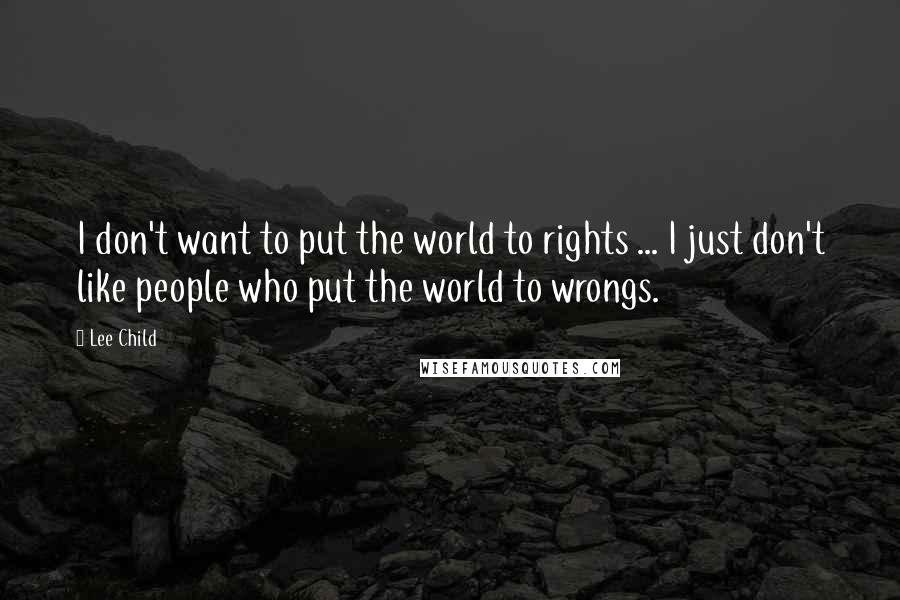 Lee Child Quotes: I don't want to put the world to rights ... I just don't like people who put the world to wrongs.