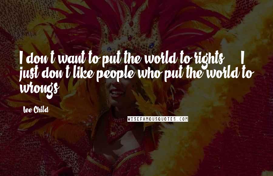 Lee Child Quotes: I don't want to put the world to rights ... I just don't like people who put the world to wrongs.