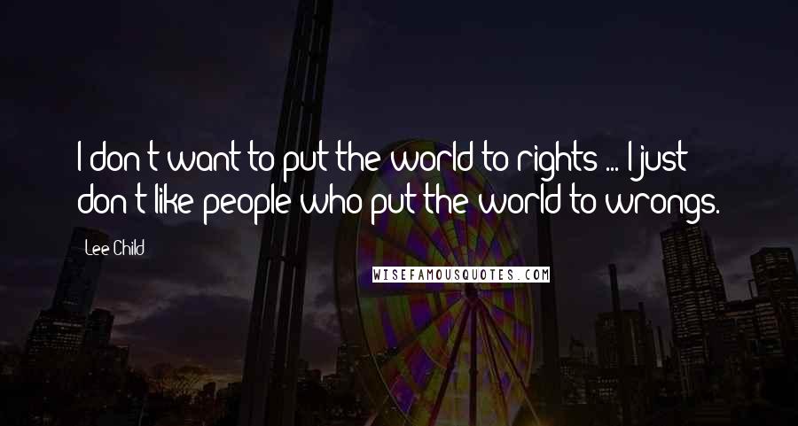 Lee Child Quotes: I don't want to put the world to rights ... I just don't like people who put the world to wrongs.