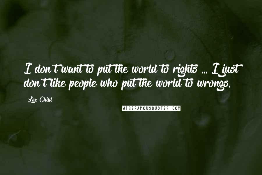 Lee Child Quotes: I don't want to put the world to rights ... I just don't like people who put the world to wrongs.