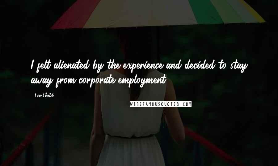 Lee Child Quotes: I felt alienated by the experience and decided to stay away from corporate employment.