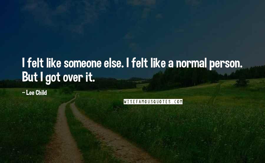 Lee Child Quotes: I felt like someone else. I felt like a normal person. But I got over it.