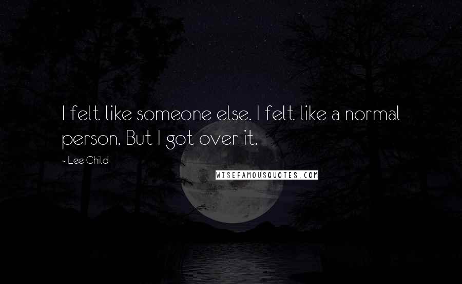 Lee Child Quotes: I felt like someone else. I felt like a normal person. But I got over it.