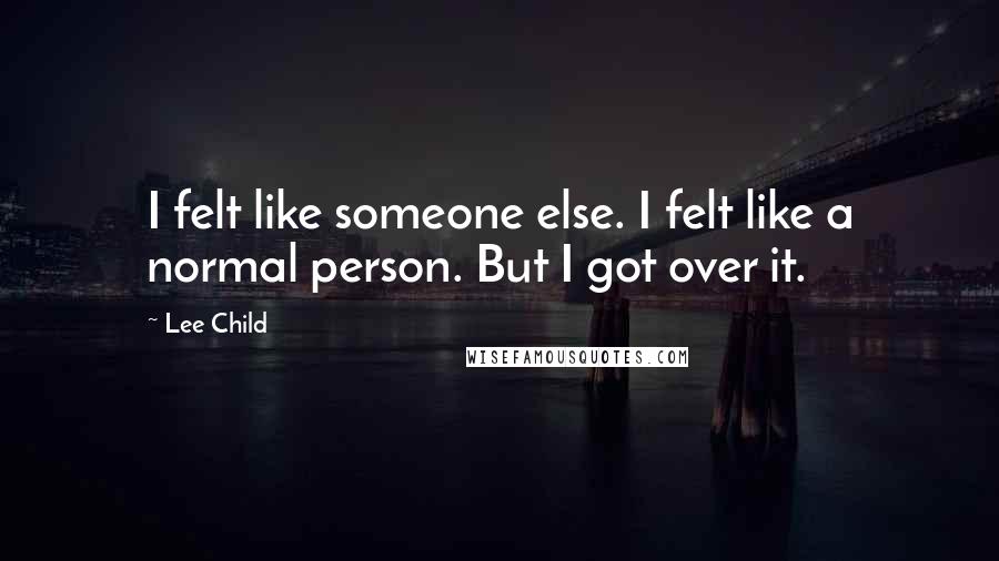 Lee Child Quotes: I felt like someone else. I felt like a normal person. But I got over it.