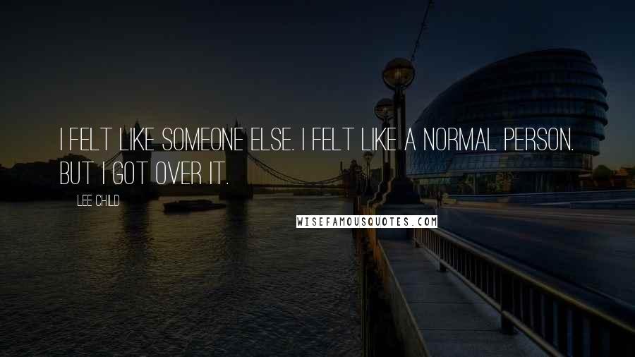 Lee Child Quotes: I felt like someone else. I felt like a normal person. But I got over it.