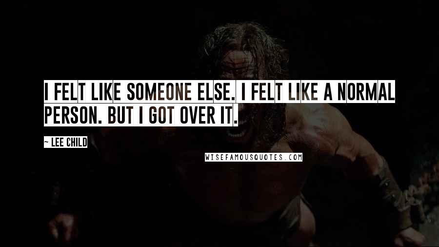Lee Child Quotes: I felt like someone else. I felt like a normal person. But I got over it.