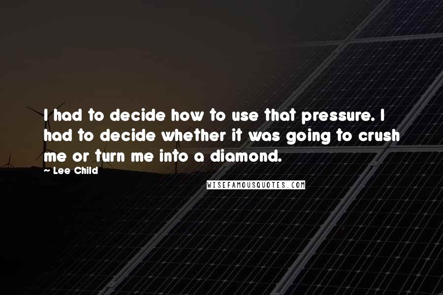 Lee Child Quotes: I had to decide how to use that pressure. I had to decide whether it was going to crush me or turn me into a diamond.