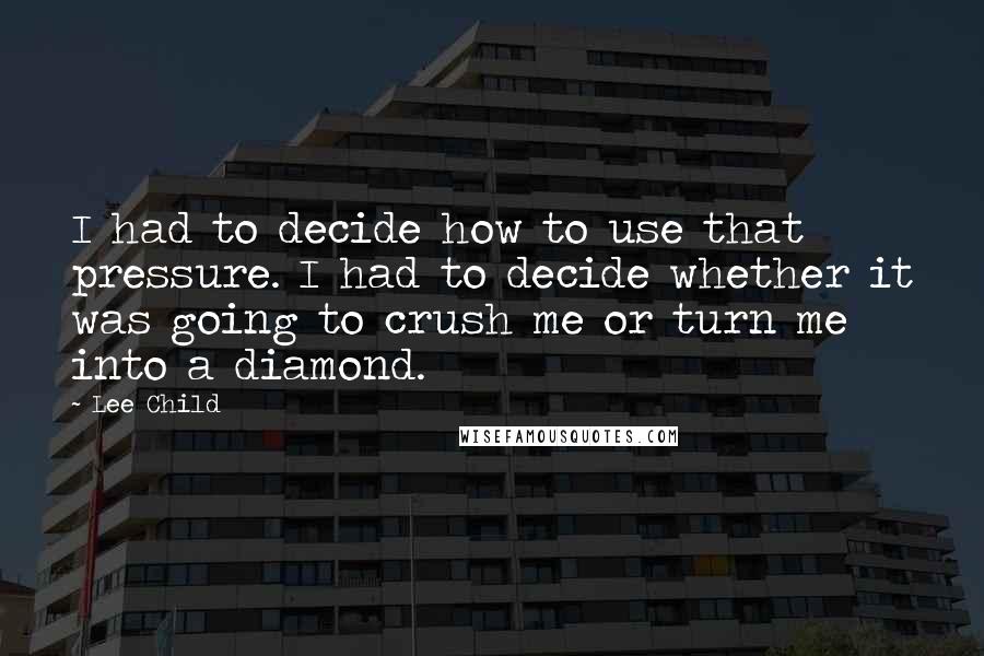 Lee Child Quotes: I had to decide how to use that pressure. I had to decide whether it was going to crush me or turn me into a diamond.