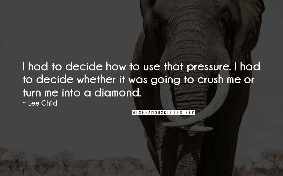 Lee Child Quotes: I had to decide how to use that pressure. I had to decide whether it was going to crush me or turn me into a diamond.